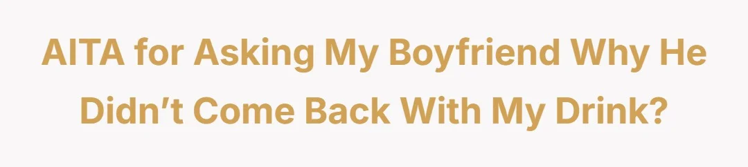 AITA for asking my boyfriend why he didn’t come back with my drink?