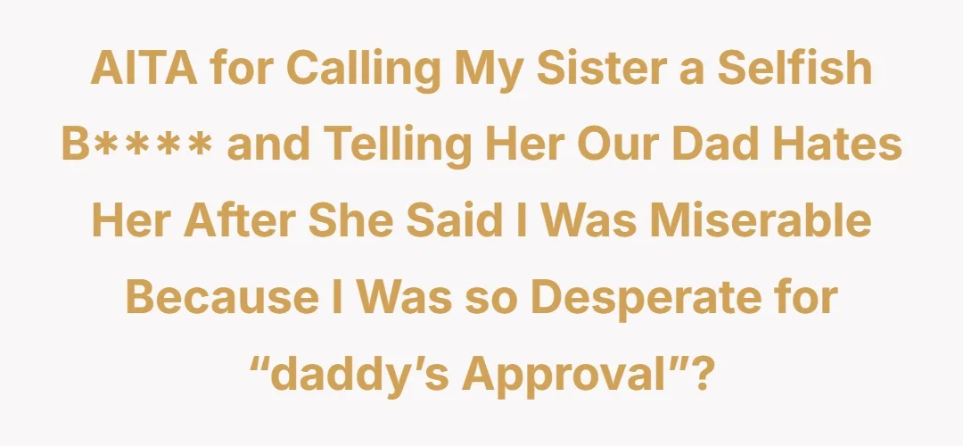 AITA for calling my sister a selfish bitch and telling her our dad hates her after she said I was miserable because I was so desperate for “daddy’s approval”?