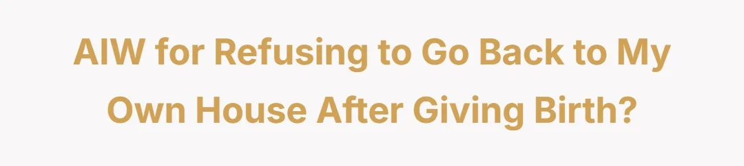 AIW for refusing to go back to my own house after giving birth?