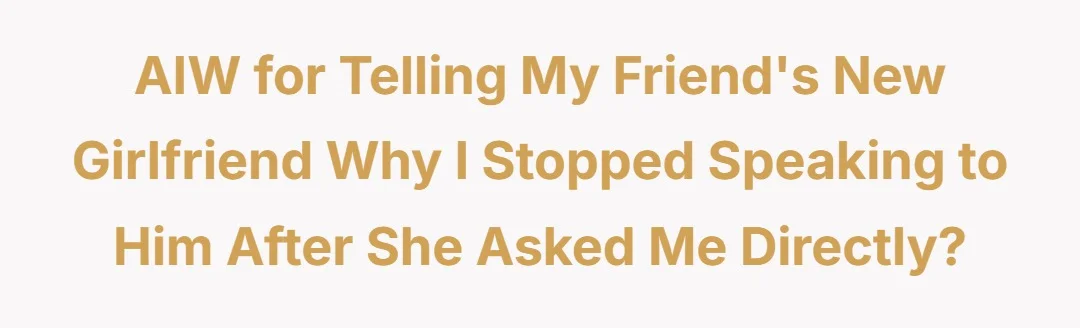 AIW for telling my friend’s new girlfriend why I stopped speaking to him after she asked me directly?