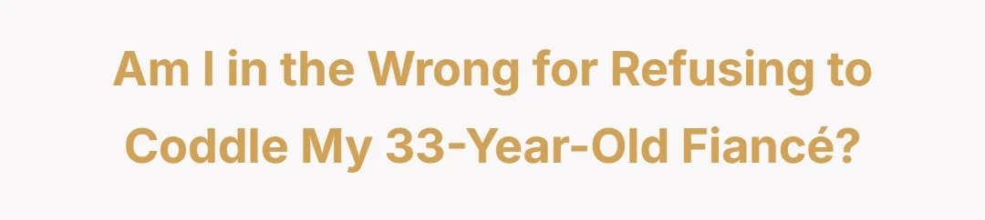 Am I in the wrong for refusing to coddle my 33 year old fiance?