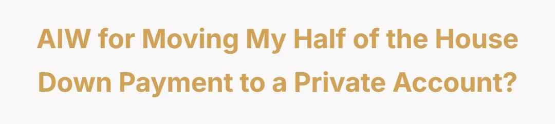 AIW for moving my half of the house down payment to a private account?
