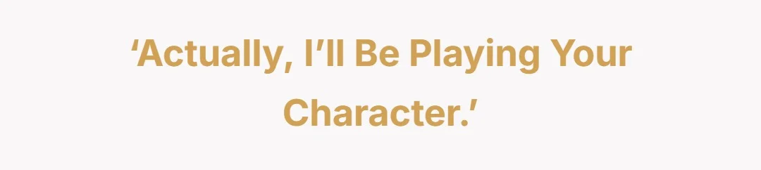 ‘Actually, I’ll be playing your character.’