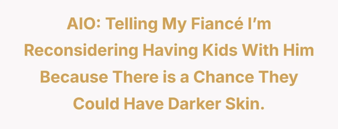 AIO: telling my fiancé I’m reconsidering having kids with him because there is a chance they could have darker skin.