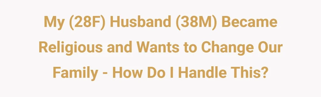 My (28F) husband (38M) became religious and wants to change our family - how do I handle this?