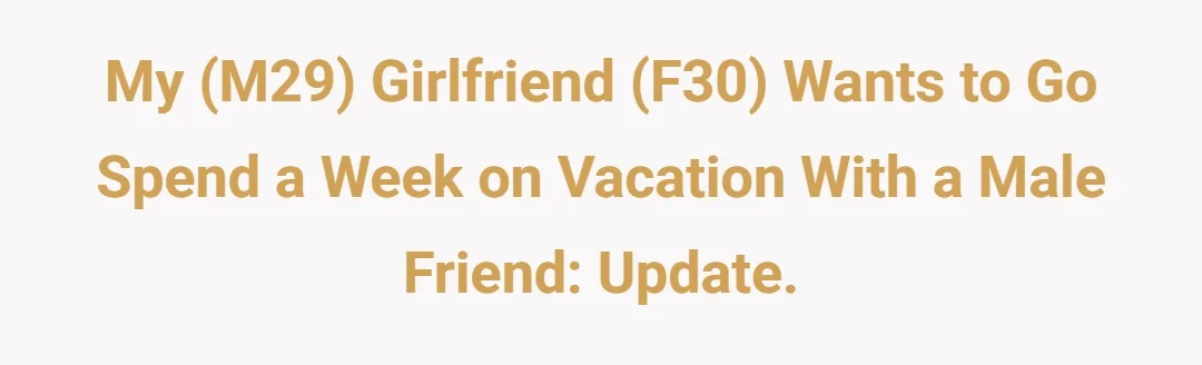 My(M29) girlfriend(F30) wants to go spend a week on vacation with a male friend. Update.
