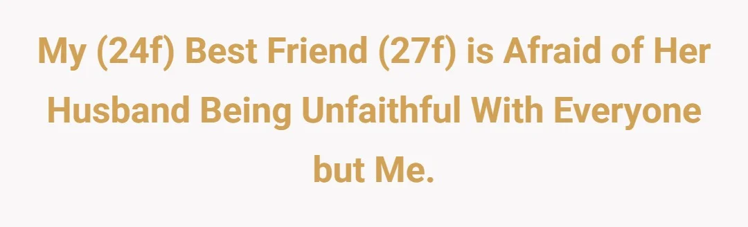 My (24f) best friend (27f) is afraid of her husband being unfaithful with everyone but me.