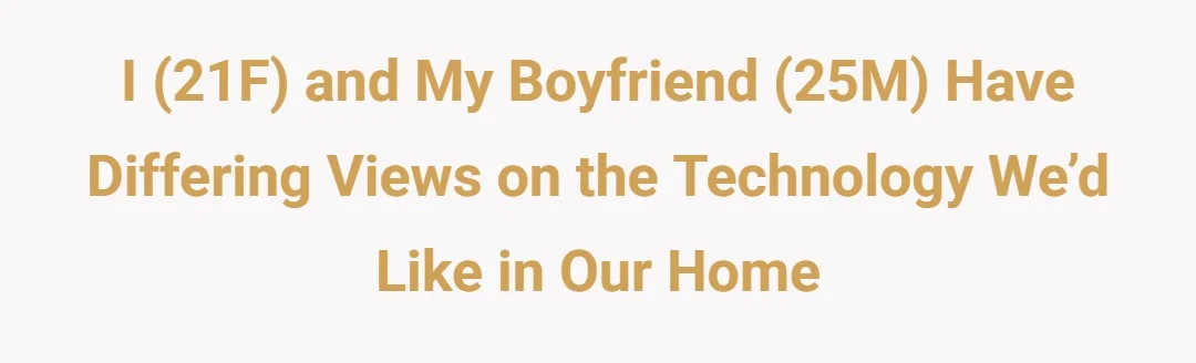I (21F) and my boyfriend (25M) have differing views on the technology we’d like in our home
