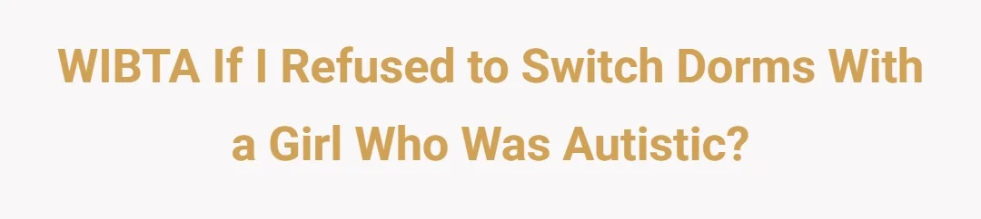 WIBTA If I refused to switch dorms with a girl who was autistic?