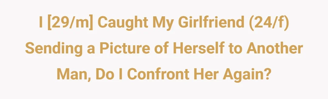 I [29/m] caught my girlfriend (24/f) sending a picture of herself to another man, do i confront her again?