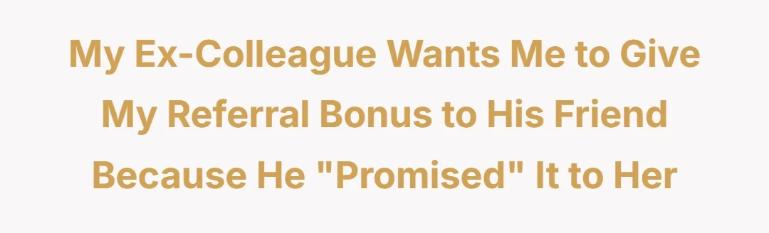 My ex-colleague wants me to give my referral bonus to his friend because he "promised" it to her.