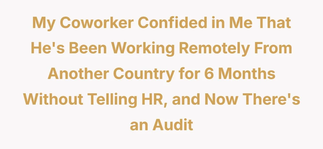My coworker confided in me that hes been working remotely from another country for 6 months without telling HR and now theres an audit