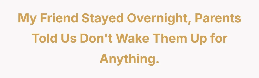 My friend stayed overnight, parents told us don’t wake them up for anything.
