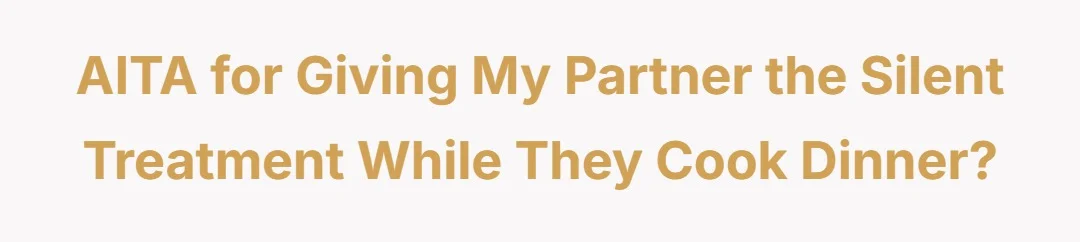 AITA for giving my partner the silent treatment while they cook dinner?