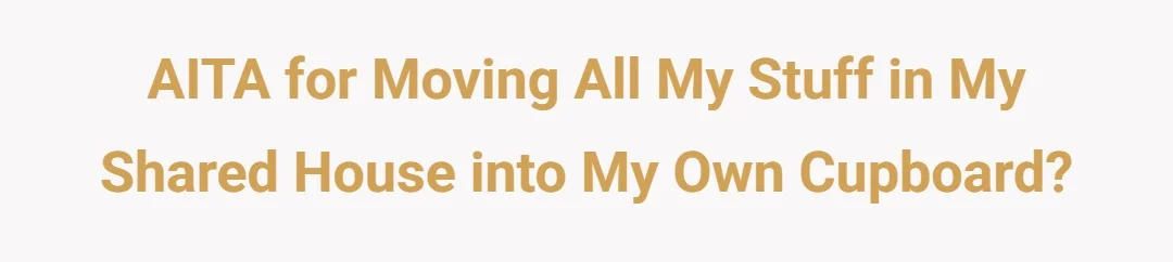 AITA for moving all my stuff in my shared house into my own cupboard?