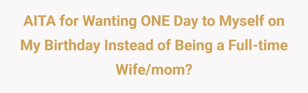 AITA for wanting ONE day to myself on my birthday instead of being a full-time wife/mom?