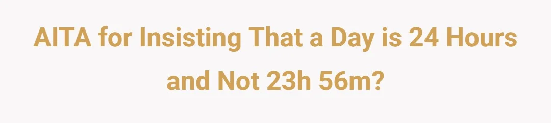 AITA for insisting that a day is 24 hours and not 23h 56m?