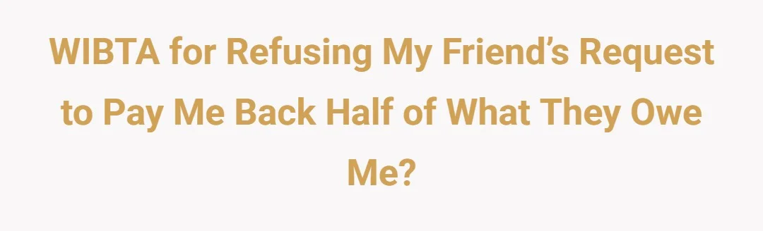 WIBTA for refusing my friend’s request to pay me back half of what they owe me?