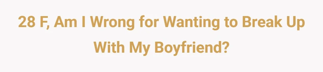 28 F, am I wrong for wanting to break up with my boyfriend?