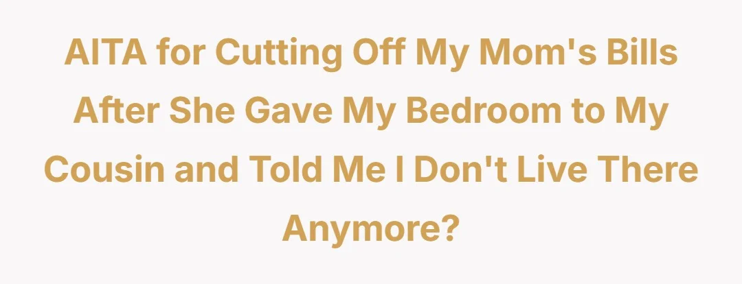 AITA for cutting off my mom's bills after she gave my bedroom to my cousin and told me I don't live there anymore?