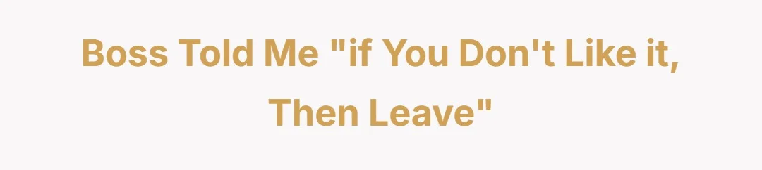 Boss told me "if you don't like it, then leave"