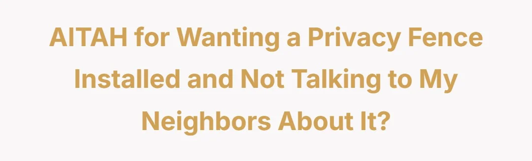 AITAH for wanting a privacy fence installed and not talking to my neighbors about it?