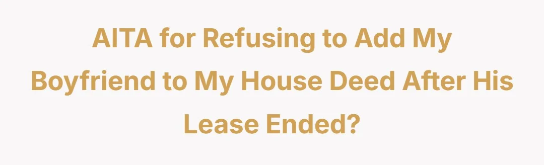 AITA for refusing to add my boyfriend to my house deed after his lease ended?