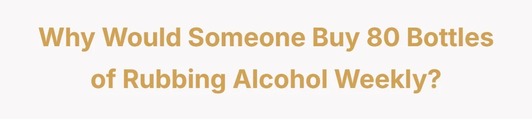Why would someone buy 80 bottles of rubbing alcohol weekly?
