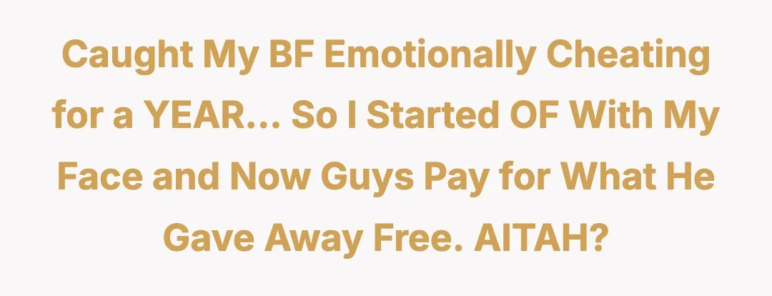 Caught my bf emotionally cheating for a YEAR... so I started 0F with my face and now guys pay for what he gave away free. AITAH?