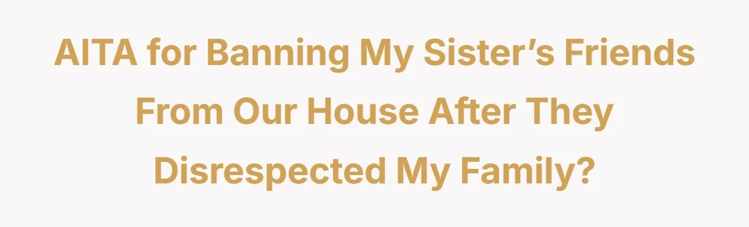 AITA for banning my sister’s friends from our house after they disrespected my family?