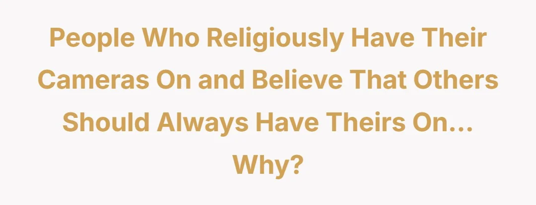 People who religiously have their cameras on and believe that others should always have theirs on…why?
