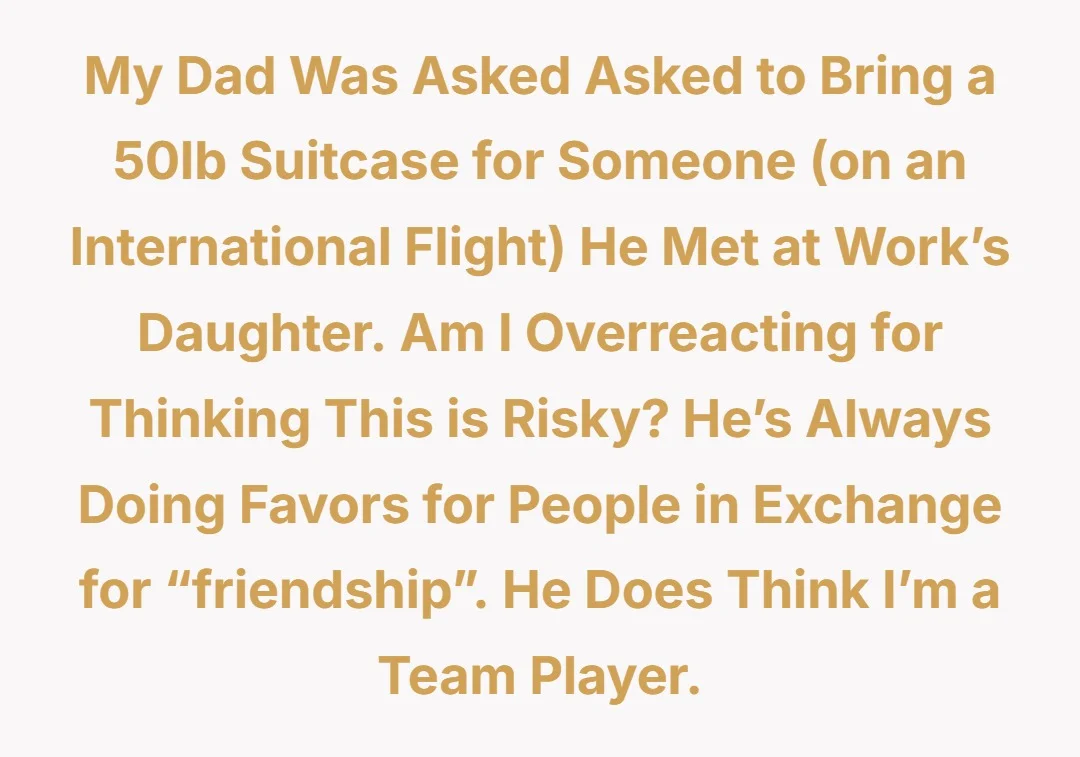 My dad was asked asked to bring a 50lb suitcase for someone (on an international flight) he met at work’s daughter. am I overreacting for thinking this is risky? He’s always doing favors for people in exchange for “friendship”. He does think I’m a team player.