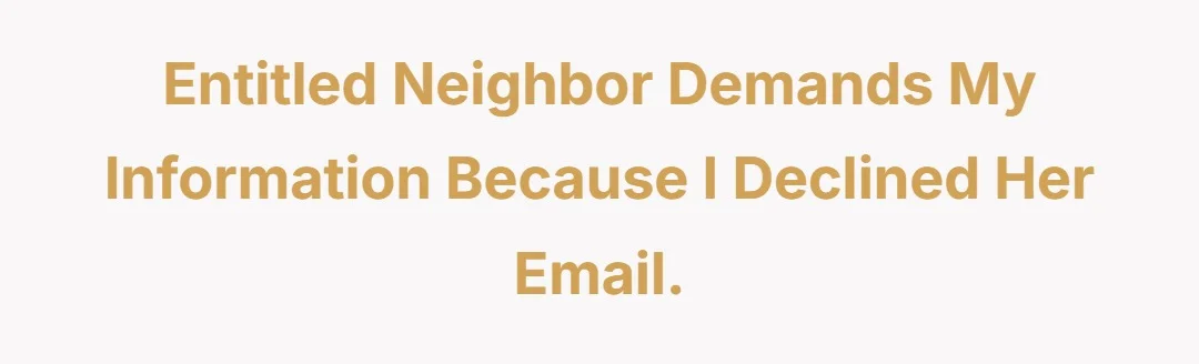 Entitled Neighbor demands my information because I declined her email.