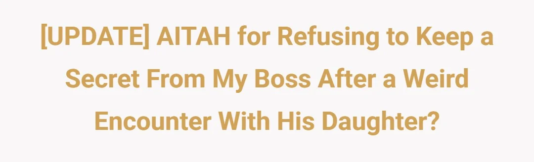 [UPDATE] AITAH for refusing to keep a secret from my boss after a weird encounter with his daughter?