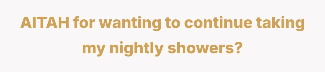 AITAH for wanting to continue taking my nightly showers?