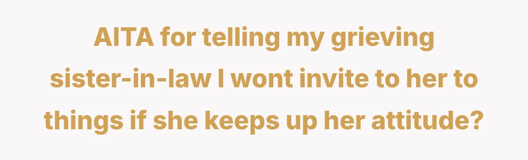 AITA for telling my grieving sister-in-law I wont invite to her to things if she keeps up her attitude?
