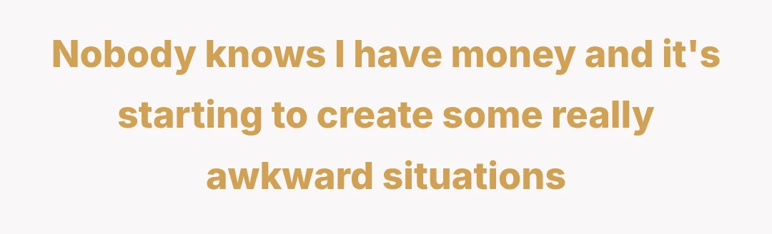 Nobody knows I have money and it's starting to create some really awkward situations