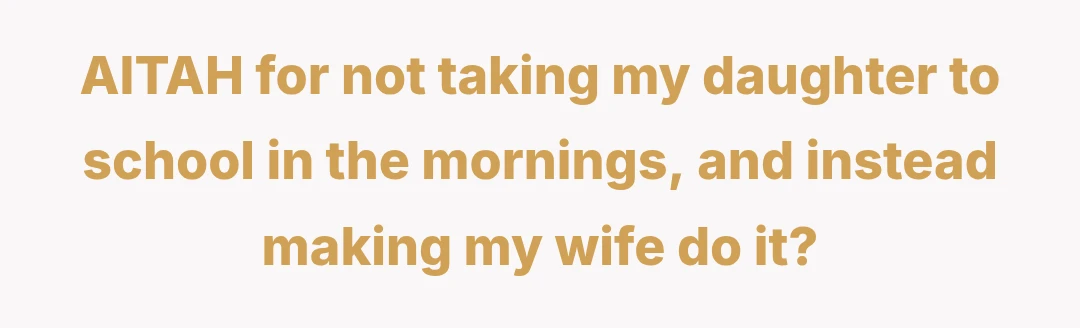 AITAH for not taking my daughter to school in the mornings, and instead making my wife do it?