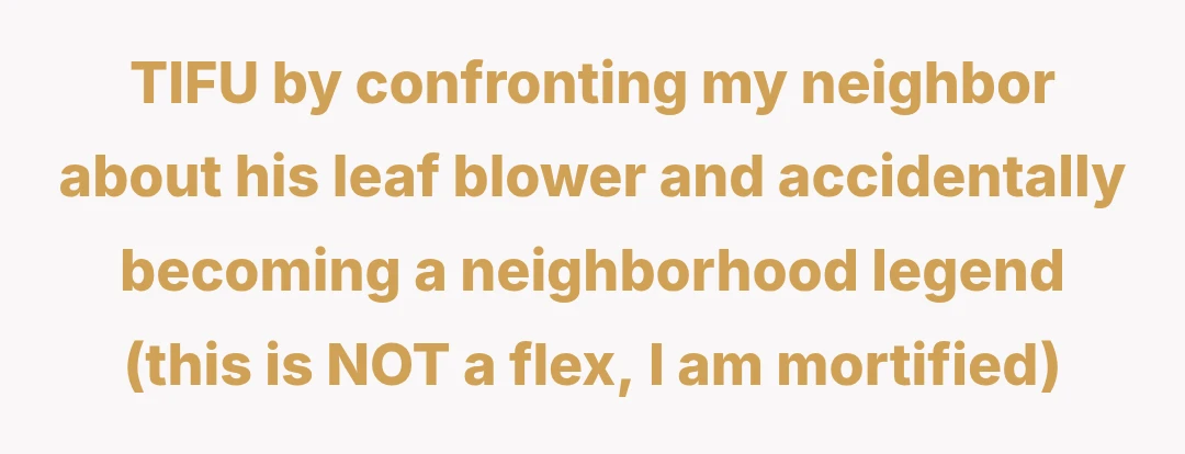 TIFU by confronting my neighbor about his leaf blower and accidentally becoming a neighborhood legend (this is NOT a flex, I am mortified)