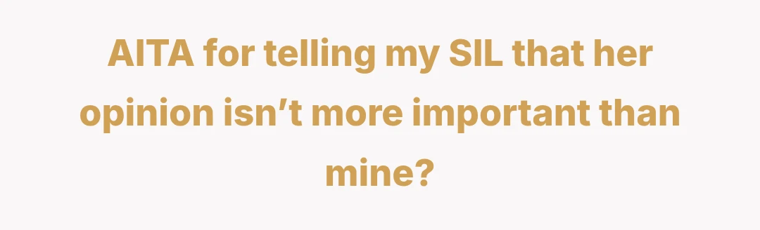 AITA for telling my SIL that her opinion isn’t more important than mine?