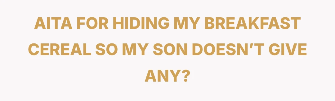 AITA FOR HIDING MY BREAKFAST CEREAL SO MY SON DOESN’T GIVE ANY?