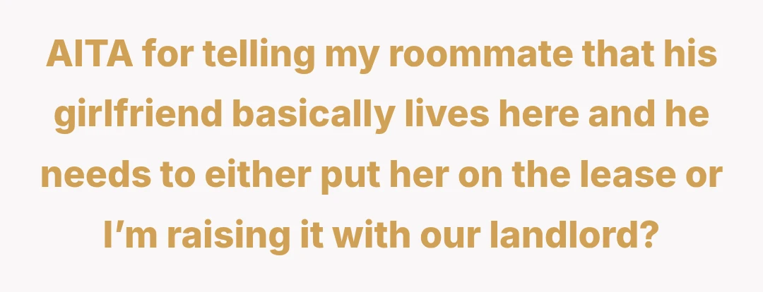 AITA for telling my roommate that his girlfriend basically lives here and he needs to either put her on the lease or I’m raising it with our landlord?