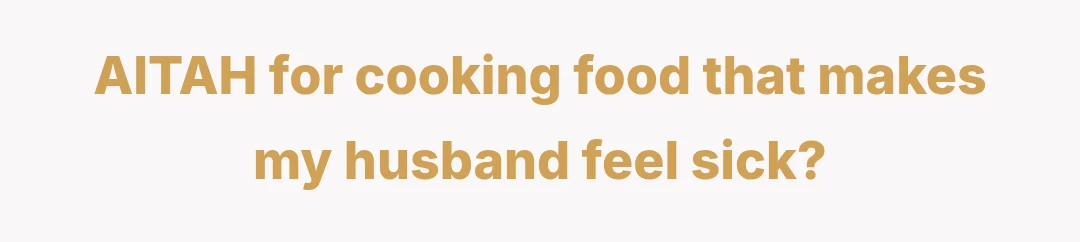 AITAH for cooking food that makes my husband feel sick?