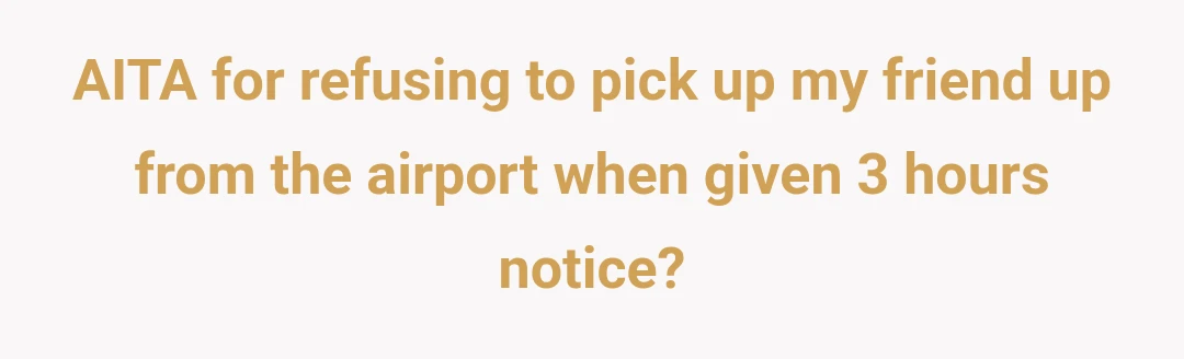 AITA for refusing to pick up my friend up from the airport when given 3 hours notice?