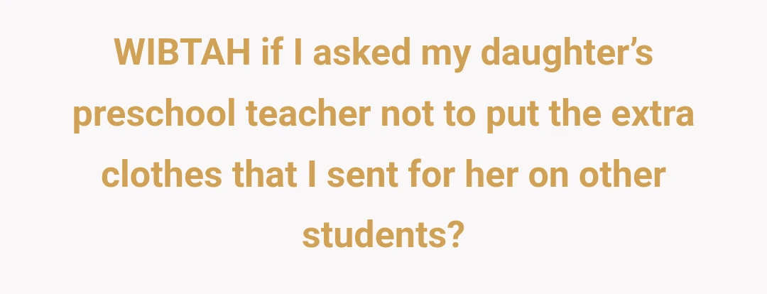 WIBTAH if I asked my daughter’s preschool teacher not to put the extra clothes that I sent for her on other students?