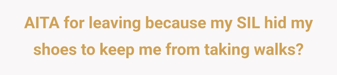 AITA for leaving because my SIL hid my shoes to keep me from taking walks?