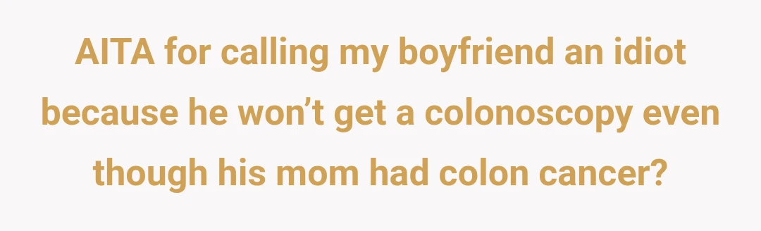 AITA for calling my boyfriend an idiot because he won’t get a colonoscopy even though his mom had colon cancer?