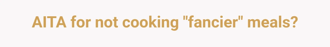 AITA for not cooking "fancier" meals?