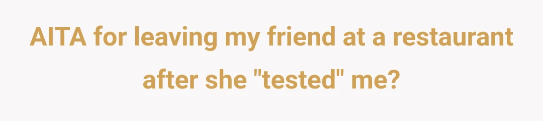 AITA for leaving my friend at a restaurant after she "tested" me?