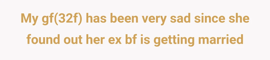 My gf(32f) has been very sad since she found out her ex bf is getting married